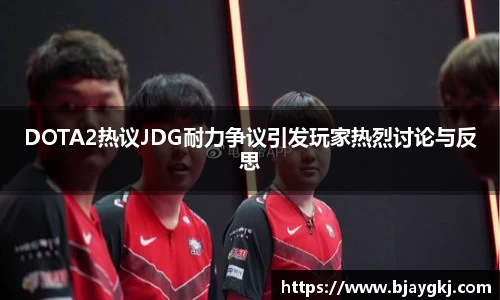 DOTA2热议JDG耐力争议引发玩家热烈讨论与反思
