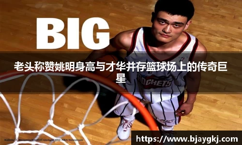 老头称赞姚明身高与才华并存篮球场上的传奇巨星