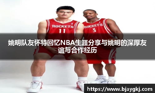 姚明队友怀特回忆NBA生涯分享与姚明的深厚友谊与合作经历