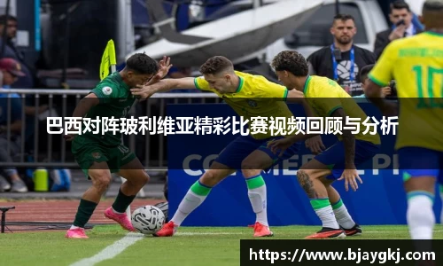 巴西对阵玻利维亚精彩比赛视频回顾与分析