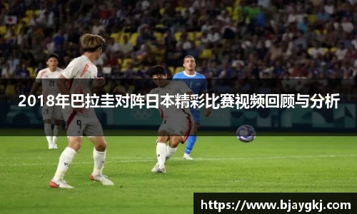 2018年巴拉圭对阵日本精彩比赛视频回顾与分析