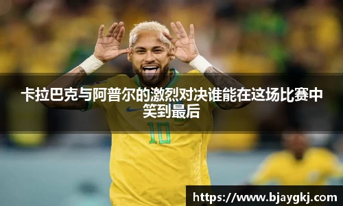 卡拉巴克与阿普尔的激烈对决谁能在这场比赛中笑到最后